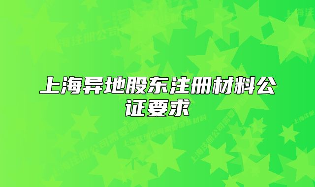上海异地股东注册材料公证要求