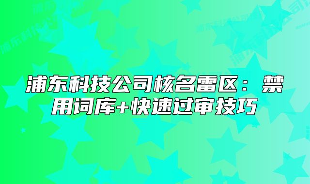 浦东科技公司核名雷区:禁用词库+快速过审技巧