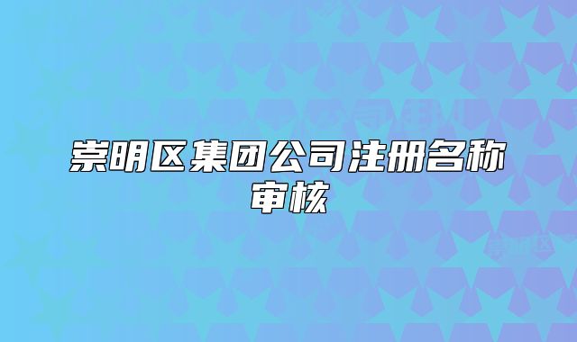 崇明区集团公司注册名称审核