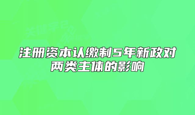 注册资本认缴制5年新政对两类主体的影响