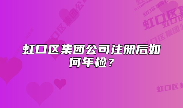 虹口区集团公司注册后如何年检？