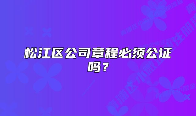 松江区公司章程必须公证吗？