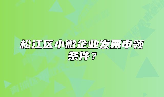 松江区小微企业发票申领条件？