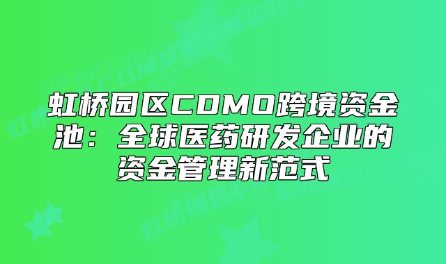 虹桥园区CDMO跨境资金池:全球医药研发企业的资金管理新范式