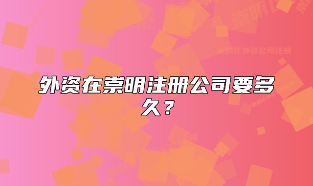 外资在崇明注册公司要多久？