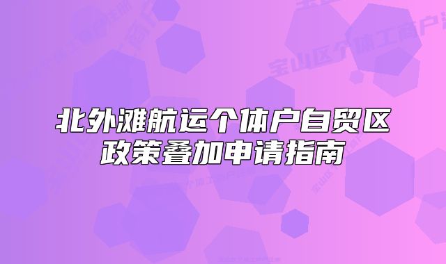 北外滩航运个体户自贸区政策叠加申请指南
