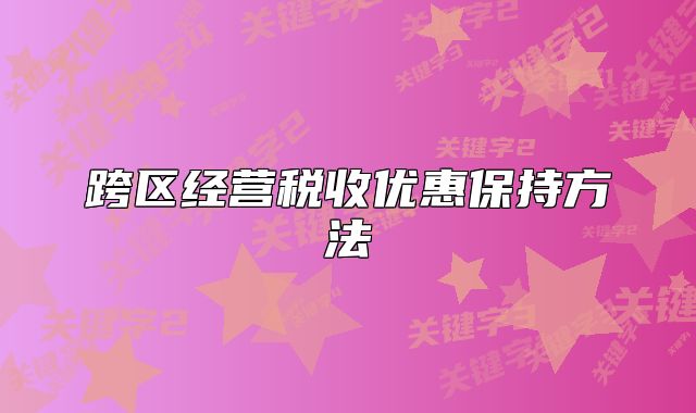 跨区经营税收优惠保持方法
