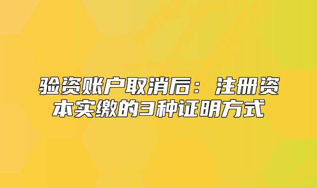 验资账户取消后:注册资本实缴的3种证明方式