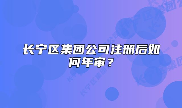 长宁区集团公司注册后如何年审？