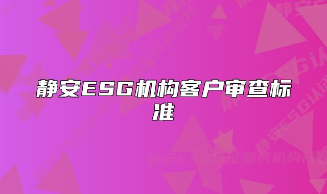 静安ESG机构客户审查标准