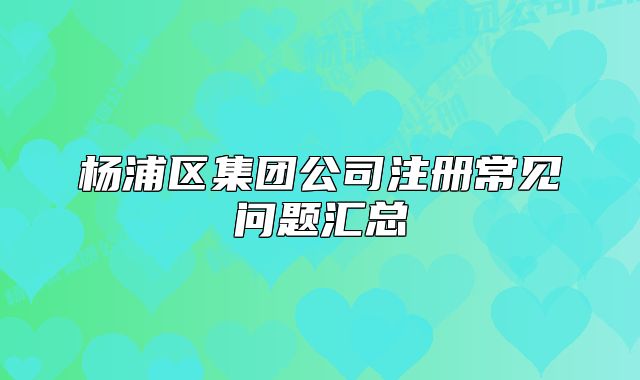 杨浦区集团公司注册常见问题汇总