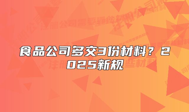 食品公司多交3份材料？2025新规