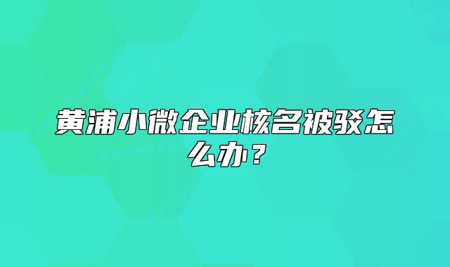 黄浦小微企业核名被驳怎么办?