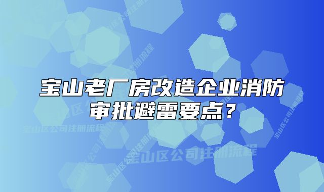 宝山老厂房改造企业消防审批避雷要点？