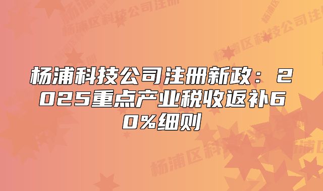 杨浦科技公司注册新政:2025重点产业税收返补60%细则