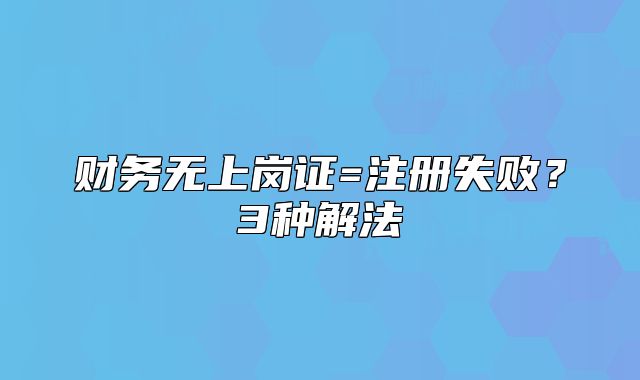 财务无上岗证=注册失败?3种解法