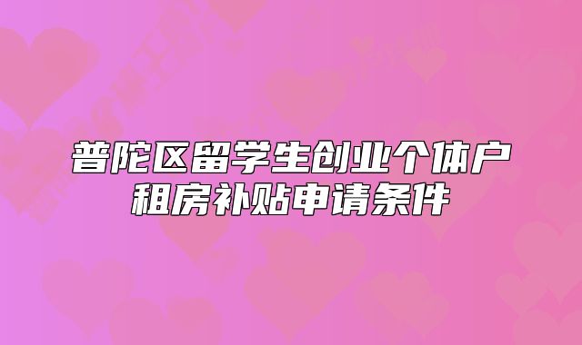 普陀区留学生创业个体户租房补贴申请条件