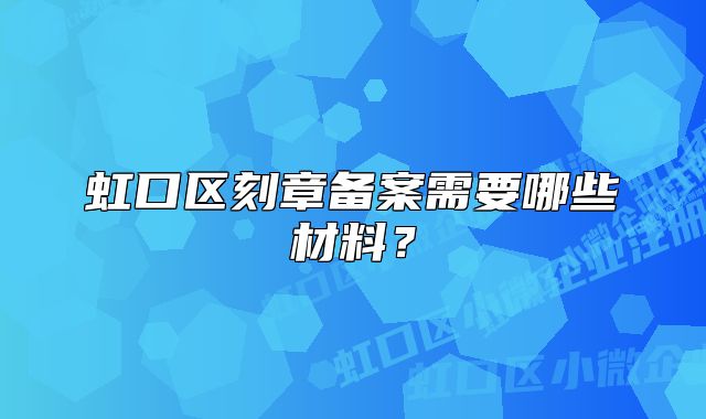虹口区刻章备案需要哪些材料？