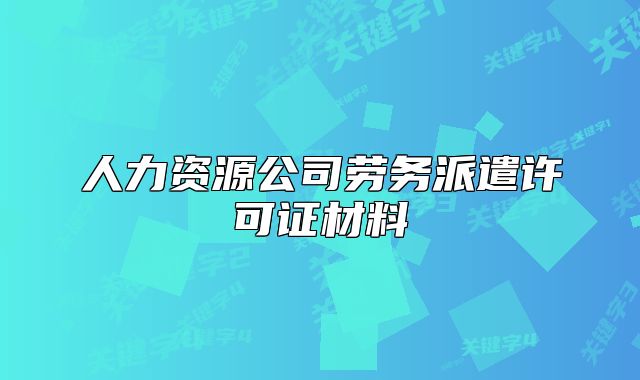 人力资源公司劳务派遣许可证材料