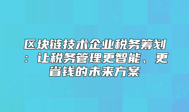 区块链技术企业税务筹划:让税务管理更智能、更省钱的未来方案