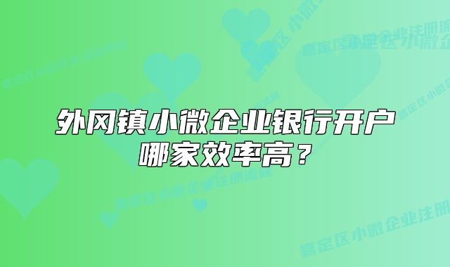 外冈镇小微企业银行开户哪家效率高?