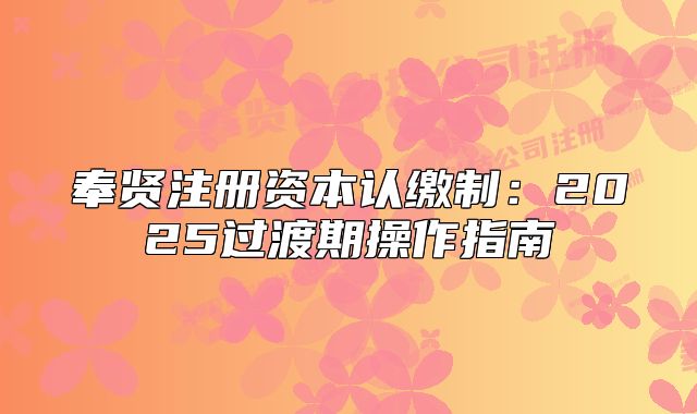 奉贤注册资本认缴制：2025过渡期操作指南