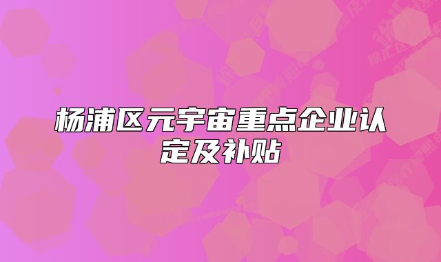 杨浦区元宇宙重点企业认定及补贴