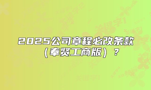 2025公司章程必改条款（奉贤工商版）？