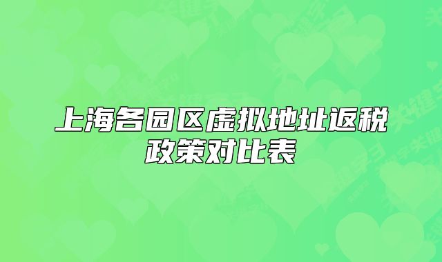 上海各园区虚拟地址返税政策对比表
