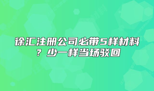 徐汇注册公司必带5样材料？少一样当场驳回