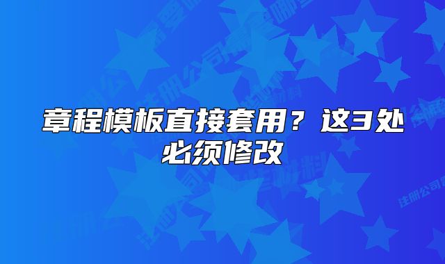 章程模板直接套用？这3处必须修改