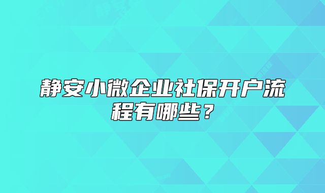 静安小微企业社保开户流程有哪些？