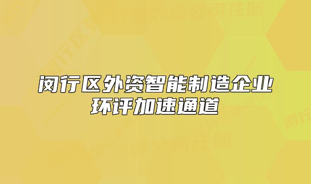 闵行区外资智能制造企业环评加速通道