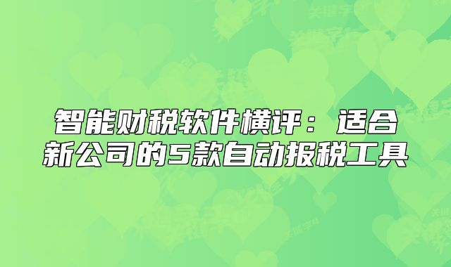 智能财税软件横评：适合新公司的5款自动报税工具