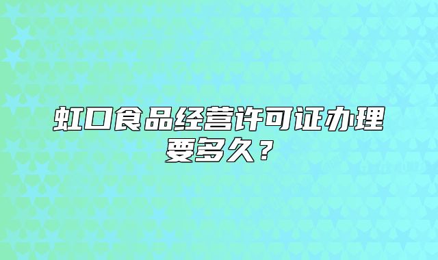 虹口食品经营许可证办理要多久?