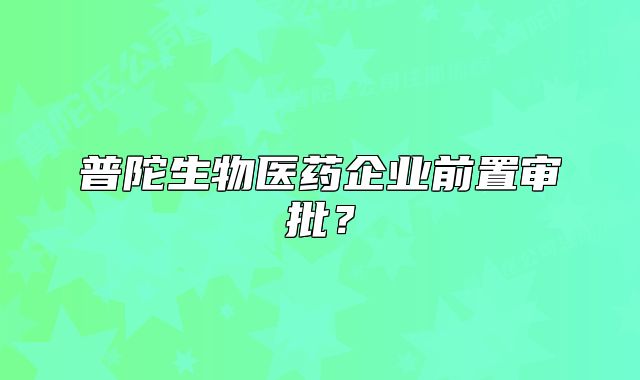 普陀生物医药企业前置审批？