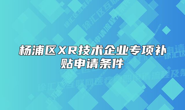 杨浦区XR技术企业专项补贴申请条件