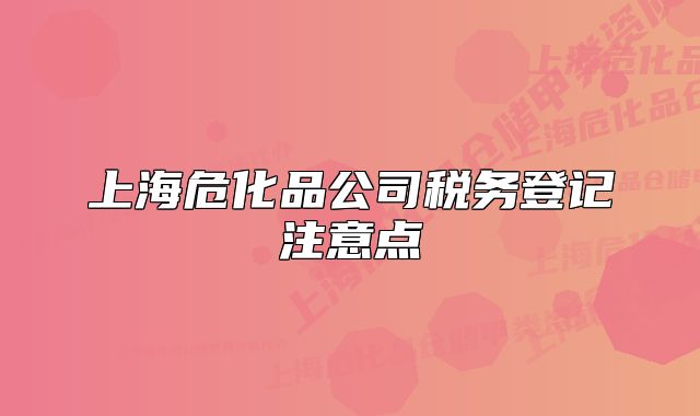 上海危化品公司税务登记注意点