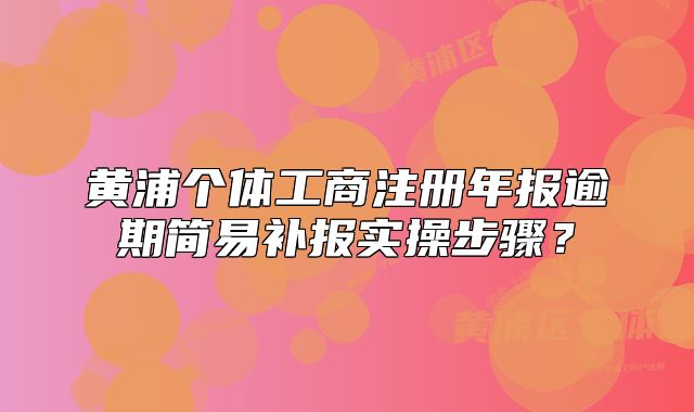 黄浦个体工商注册年报逾期简易补报实操步骤?