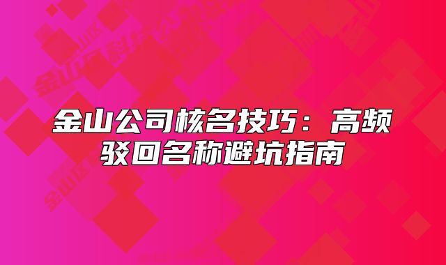 金山公司核名技巧:高频驳回名称避坑指南