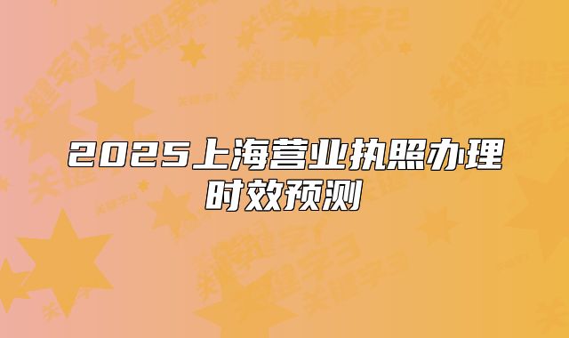 2025上海营业执照办理时效预测