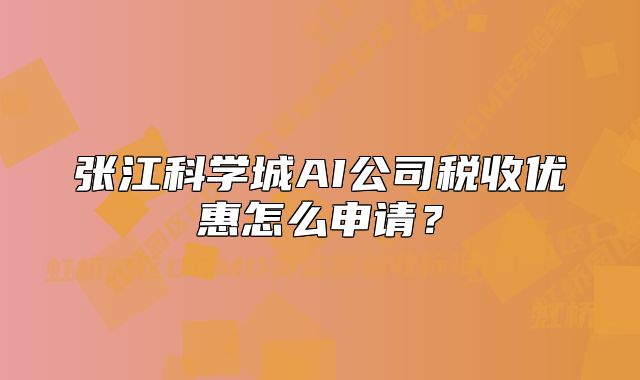 张江科学城AI公司税收优惠怎么申请?