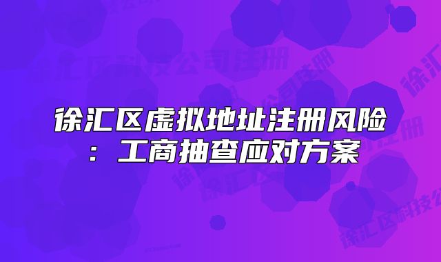 徐汇区虚拟地址注册风险：工商抽查应对方案