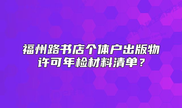 福州路书店个体户出版物许可年检材料清单？