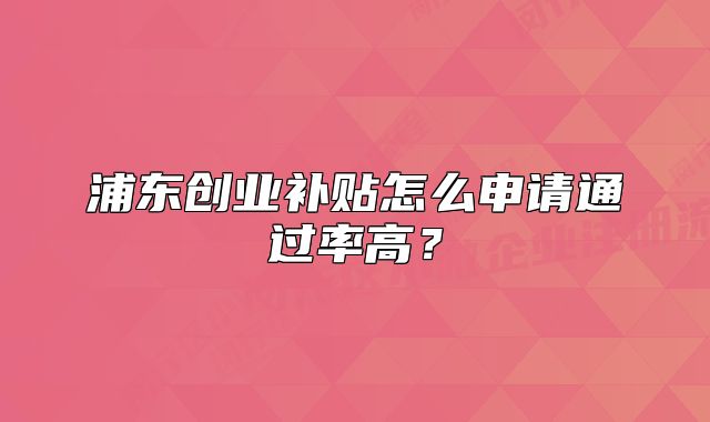 浦东创业补贴怎么申请通过率高？