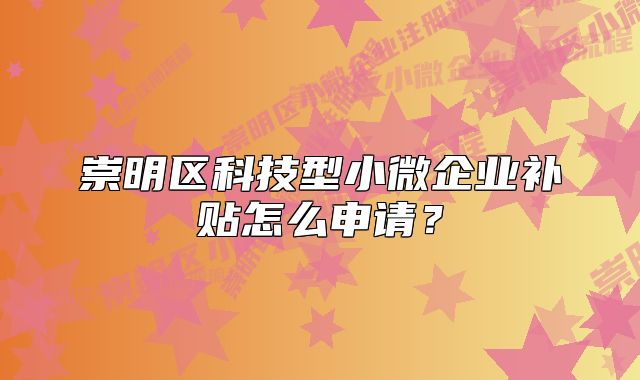 崇明区科技型小微企业补贴怎么申请？