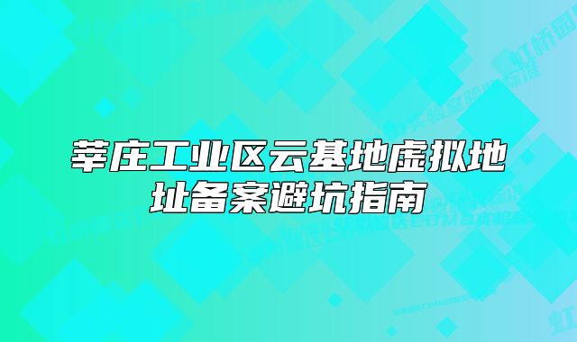 莘庄工业区云基地虚拟地址备案避坑指南