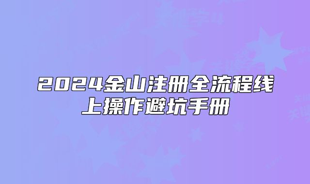 2024金山注册全流程线上操作避坑手册