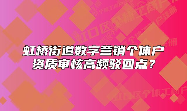 虹桥街道数字营销个体户资质审核高频驳回点?