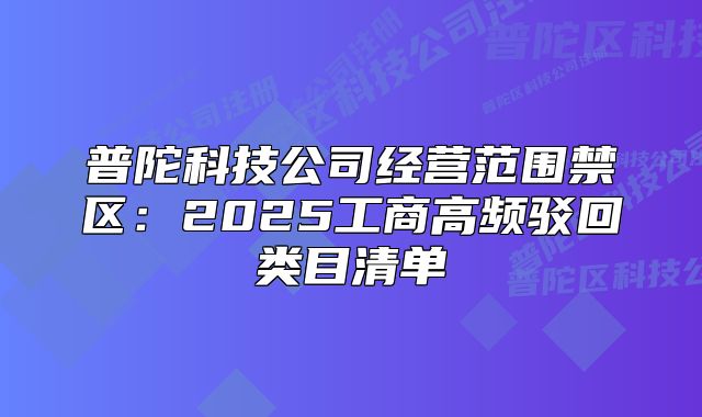 普陀科技公司经营范围禁区:2025工商高频驳回类目清单
